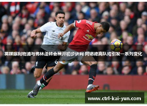 英媒曝利物浦与弗林蓬转会展开初步谈判 阿诺德离队或引发一系列变化