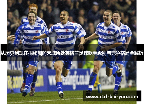 从历史到现在揭秘加的夫城所处英格兰足球联赛级别与竞争格局全解析