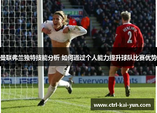 曼联弗兰独特技能分析 如何通过个人能力提升球队比赛优势