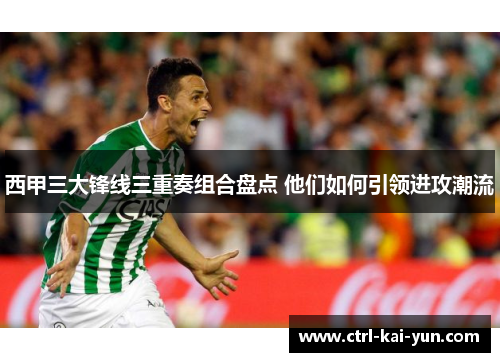 西甲三大锋线三重奏组合盘点 他们如何引领进攻潮流
