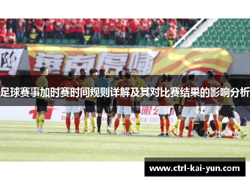 足球赛事加时赛时间规则详解及其对比赛结果的影响分析