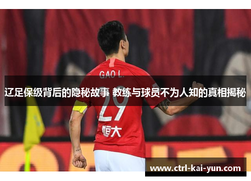辽足保级背后的隐秘故事 教练与球员不为人知的真相揭秘 辽足保级背后的隐秘故事 教练与球员不为人知的真相揭秘