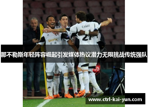 那不勒斯年轻阵容崛起引发媒体热议潜力无限挑战传统强队 那不勒斯年轻阵容崛起引发媒体热议潜力无限挑战传统强队