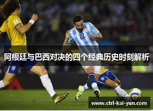 阿根廷与巴西对决的四个经典历史时刻解析