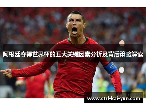 阿根廷夺得世界杯的五大关键因素分析及背后策略解读 阿根廷夺得世界杯的五大关键因素分析及背后策略解读