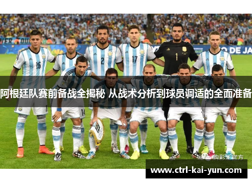 阿根廷队赛前备战全揭秘 从战术分析到球员调适的全面准备 阿根廷队赛前备战全揭秘 从战术分析到球员调适的全面准备