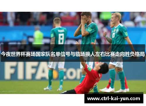 今夜世界杯赛场国家队名单信号与临场换人左右比赛走向胜负格局