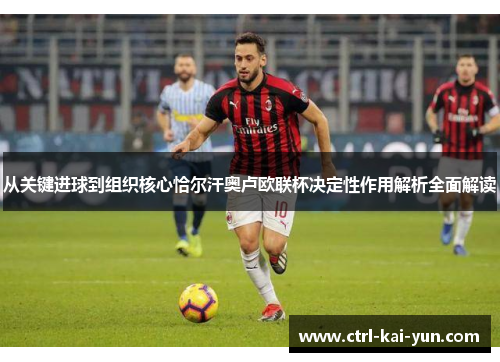 从关键进球到组织核心恰尔汗奥卢欧联杯决定性作用解析全面解读 从关键进球到组织核心恰尔汗奥卢欧联杯决定性作用解析全面解读