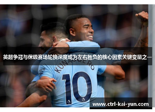英超争冠与保级赛场轮换深度成为左右胜负的核心因素关键变量之一