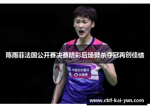 陈雨菲法国公开赛决赛精彩后场劈杀夺冠再创佳绩 陈雨菲法国公开赛决赛精彩后场劈杀夺冠再创佳绩