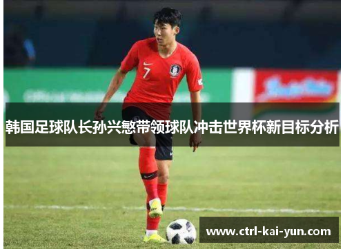 韩国足球队长孙兴慜带领球队冲击世界杯新目标分析