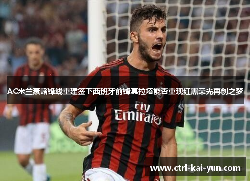 AC米兰豪赌锋线重建签下西班牙前锋莫拉塔能否重现红黑荣光再创之梦