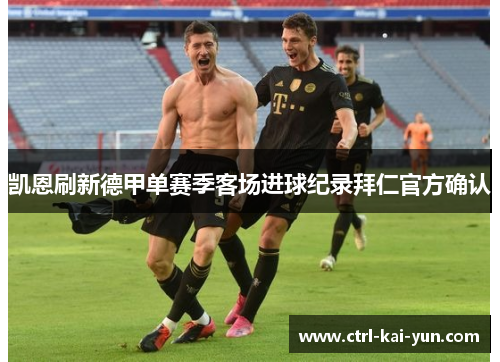 凯恩刷新德甲单赛季客场进球纪录拜仁官方确认 凯恩刷新德甲单赛季客场进球纪录拜仁官方确认