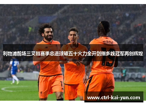 利物浦前场三叉戟赛季总进球破五十火力全开剑指多线冠军再创辉煌