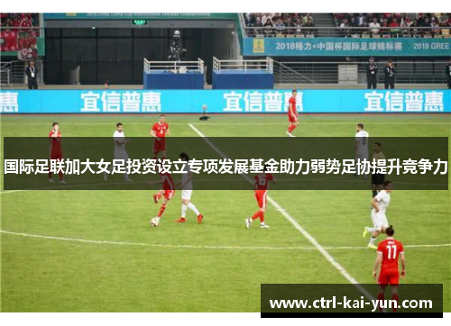 国际足联加大女足投资设立专项发展基金助力弱势足协提升竞争力