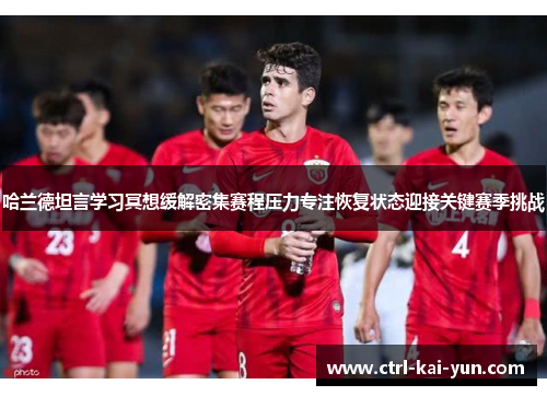 哈兰德坦言学习冥想缓解密集赛程压力专注恢复状态迎接关键赛季挑战 哈兰德坦言学习冥想缓解密集赛程压力专注恢复状态迎接关键赛季挑战