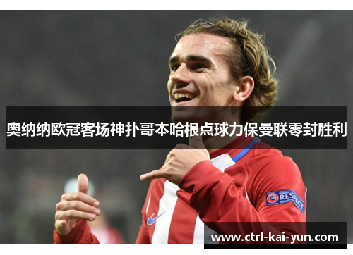 奥纳纳欧冠客场神扑哥本哈根点球力保曼联零封胜利