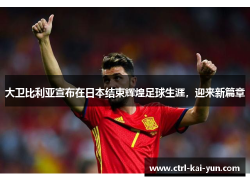 大卫比利亚宣布在日本结束辉煌足球生涯,迎来新篇章 大卫比利亚宣布在日本结束辉煌足球生涯,迎来新篇章