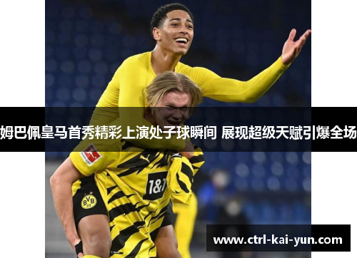 姆巴佩皇马首秀精彩上演处子球瞬间 展现超级天赋引爆全场 姆巴佩皇马首秀精彩上演处子球瞬间 展现超级天赋引爆全场