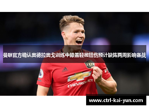 曼联官方确认奥德拉奥戈训练中膝盖轻微扭伤预计缺阵两周影响备战 曼联官方确认奥德拉奥戈训练中膝盖轻微扭伤预计缺阵两周影响备战