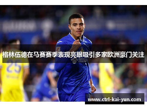 格林伍德在马赛赛季表现亮眼吸引多家欧洲豪门关注 格林伍德在马赛赛季表现亮眼吸引多家欧洲豪门关注