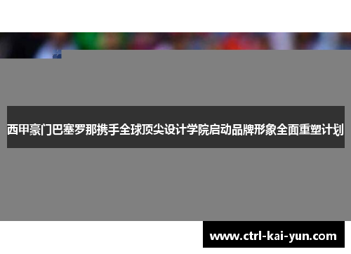 西甲豪门巴塞罗那携手全球顶尖设计学院启动品牌形象全面重塑计划