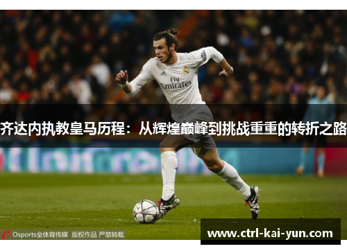 齐达内执教皇马历程：从辉煌巅峰到挑战重重的转折之路