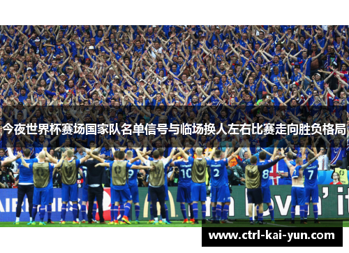 今夜世界杯赛场国家队名单信号与临场换人左右比赛走向胜负格局