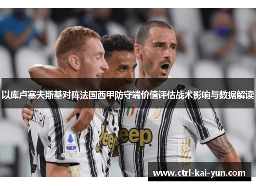 以库卢塞夫斯基对阵法国西甲防守端价值评估战术影响与数据解读