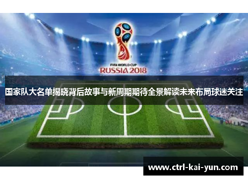 国家队大名单揭晓背后故事与新周期期待全景解读未来布局球迷关注