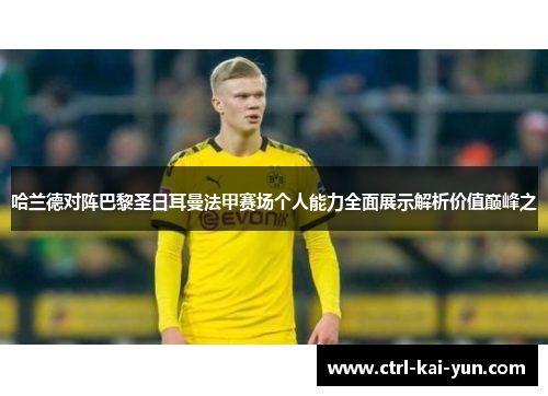 哈兰德对阵巴黎圣日耳曼法甲赛场个人能力全面展示解析价值巅峰之