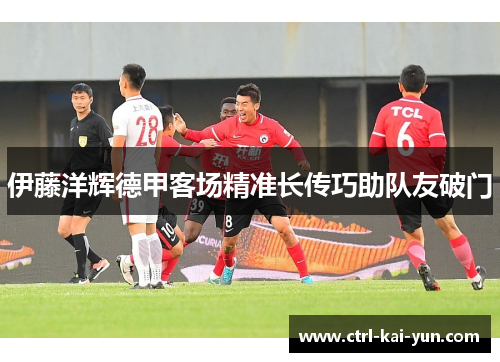 伊藤洋辉德甲客场精准长传巧助队友破门 伊藤洋辉德甲客场精准长传巧助队友破门