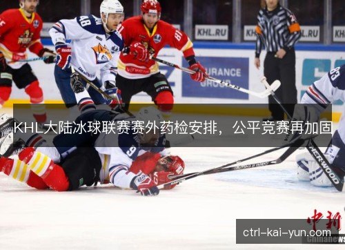KHL大陆冰球联赛赛外药检安排，公平竞赛再加固