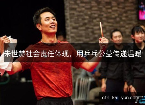 朱世赫社会责任体现，用乒乓公益传递温暖