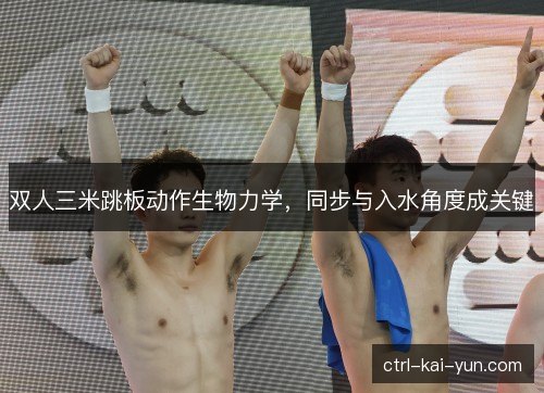 双人三米跳板动作生物力学,同步与入水角度成关键 双人三米跳板动作生物力学,同步与入水角度成关键